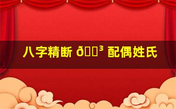 八字精断 🐳 配偶姓氏